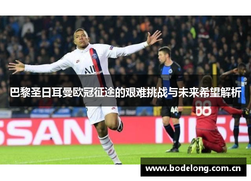巴黎圣日耳曼欧冠征途的艰难挑战与未来希望解析